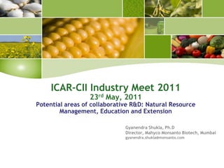 ICAR-CII Industry Meet 201123rd May, 2011Potential areas of collaborative R&D: Natural Resource Management, Education and Extension Gyanendra Shukla, Ph.D Director, Mahyco Monsanto Biotech, Mumbai gyanendra.shukla@monsanto.com 