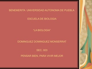 BENEMERITA  UNIVERSIDAD AUTONOMA DE PUEBLA  ESCUELA DE BIOLOGIA “LA BIOLOGIA” DOMINGUEZ DOMINGUEZ MONSERRAT SEC. 003 PENSAR BIEN, PARA VIVIR MEJOR 