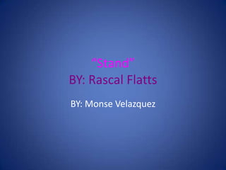 “Stand”
BY: Rascal Flatts
BY: Monse Velazquez
 