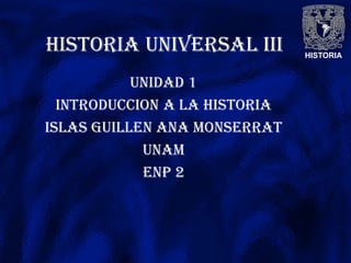 HISTORIA
HISTORIA UNIVERSAL III
UNIDAD 1
INTRODUCCION A LA HISTORIA
ISLAS GUILLEN ANA MONSERRAT
UNAM
ENP 2
 