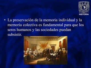 HISTORIA
• La preservación de la memoria individual y la
memoria colectiva es fundamental para que los
seres humanos y las sociedades puedan
subsistir.
 