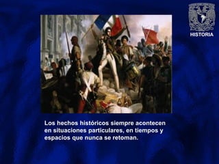 HISTORIA
Los hechos históricos siempre acontecen
en situaciones particulares, en tiempos y
espacios que nunca se retoman.
 