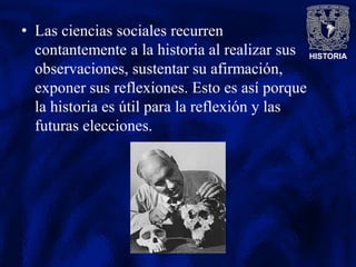 HISTORIA
• Las ciencias sociales recurren
contantemente a la historia al realizar sus
observaciones, sustentar su afirmación,
exponer sus reflexiones. Esto es así porque
la historia es útil para la reflexión y las
futuras elecciones.
 