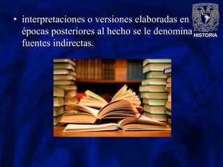 HISTORIA
• interpretaciones o versiones elaboradas en
épocas posteriores al hecho se le denomina
fuentes indirectas.
 