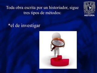 HISTORIA
Toda obra escrita por un historiador, sigue
tres tipos de métodos:
:
*el de investigar
 