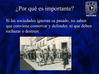 HISTORIA
¿Por qué es importante?
Si las sociedades ignoran su pasado, no saben
que conviene conservar y defender, ni que deben
rechazar o destruir.
 