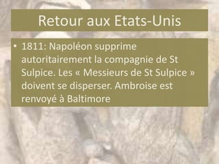 Retour aux Etats-Unis
• 1811: Napoléon supprime
  autoritairement la compagnie de St
  Sulpice. Les « Messieurs de St Sulpice »
  doivent se disperser. Ambroise est
  renvoyé à Baltimore
 