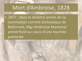 Mort d’Ambroise, 1828
• 1827 : dans la dixième année de sa
  nomination comme archevêque de
  Baltimore, Mgr Ambroise Maréchal
  prend froid au cours d’une tournée
  pastorale
 