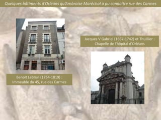 Quelques bâtiments d’Orléans qu’Ambroise Maréchal a pu connaître rue des Carmes




                                         Jacques V Gabriel (1667-1742) et Thuillier :
                                              Chapelle de l’hôpital d’Orléans




     Benoit Lebrun (1754-1819) :
   Immeuble du 45, rue des Carmes
 