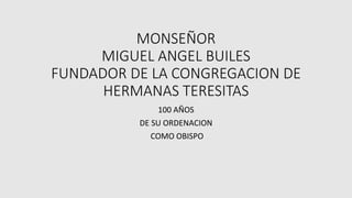 MONSEÑOR
MIGUEL ANGEL BUILES
FUNDADOR DE LA CONGREGACION DE
HERMANAS TERESITAS
100 AÑOS
DE SU ORDENACION
COMO OBISPO
 