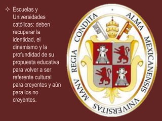  Escuelas y
  Universidades
  católicas: deben
  recuperar la
  identidad, el
  dinamismo y la
  profundidad de su
  propuesta educativa
  para volver a ser
  referente cultural
  para creyentes y aún
  para los no
  creyentes.
 