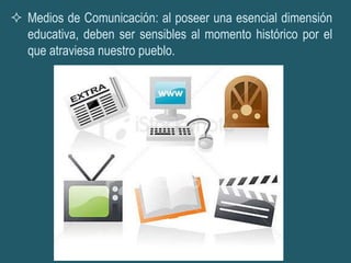  Medios de Comunicación: al poseer una esencial dimensión
  educativa, deben ser sensibles al momento histórico por el
  que atraviesa nuestro pueblo.
 