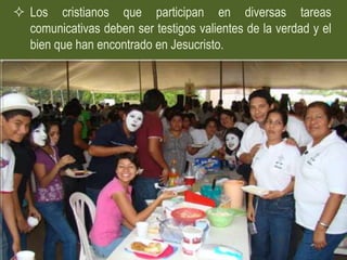  Los cristianos que participan en diversas tareas
  comunicativas deben ser testigos valientes de la verdad y el
  bien que han encontrado en Jesucristo.
 