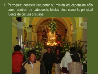 Parroquia: necesita recuperar su misión educadora no sólo
  como centros de catequesis básica sino como la principal
  fuente de cultura cristiana.
 