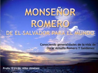 Conociendo generalidades de la vida de
Oscar Arnulfo Romero Y Galdámez.
Profa. Y Licda. Alba Jiménez
 