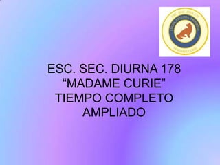 ESC. SEC. DIURNA 178
  “MADAME CURIE”
 TIEMPO COMPLETO
     AMPLIADO
 