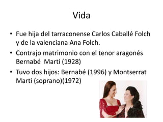 Vida
• Fue hija del tarraconense Carlos Caballé Folch
y de la valenciana Ana Folch.
• Contrajo matrimonio con el tenor ara...