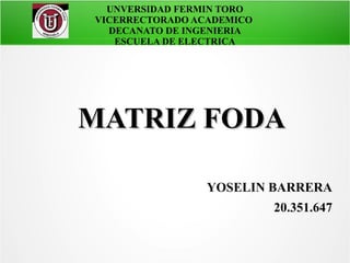 UNVERSIDAD FERMIN TORO
VICERRECTORADO ACADEMICO
DECANATO DE INGENIERIA
ESCUELA DE ELECTRICA
MATRIZ FODAMATRIZ FODA
YOSELIN BARRERA
20.351.647
 