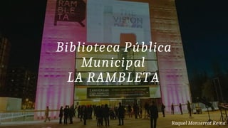 Biblioteca Pública
Municipal
LA RAMBLETA
Raquel Monserrat Reina
 