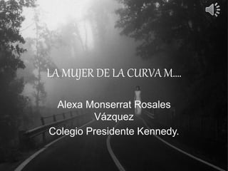 LA MUJER DE LA CURVA M….
Alexa Monserrat Rosales
Vázquez
Colegio Presidente Kennedy.
 