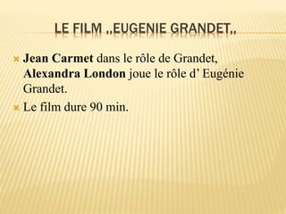 LE FILM ,,EUGENIE GRANDET,,
 Jean Carmet dans le rôle de Grandet,
Alexandra London joue le rôle d’ Eugénie
Grandet.
 Le film dure 90 min.
 