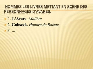 NOMMEZ LES LIVRES METTANT EN SCÈNE DES
PERSONNAGES D'AVARES.
 1. L'Avare, Molière
 2. Gobseck, Honoré de Balzac
 3. …
 