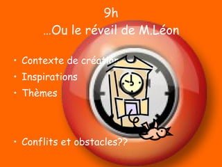 9h …Ou le réveil de M.Léon Contexte de création Inspirations Thèmes Conflits et obstacles?? 
