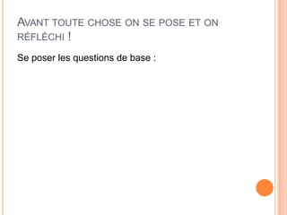 AVANT TOUTE CHOSE ON SE POSE ET ON
RÉFLÉCHI !

Se poser les questions de base :
 