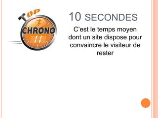 10 SECONDES
 C’est le temps moyen
dont un site dispose pour
convaincre le visiteur de
          rester
 