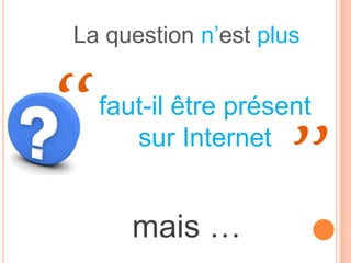 La question n’est plus


‘‘   faut-il être présent

                      ’’
        sur Internet


        mais …
 