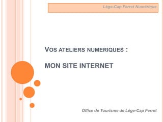Lège-Cap Ferret Numérique




VOS ATELIERS NUMERIQUES :

MON SITE INTERNET




           Office de Tourisme de Lège-Cap Ferret
 