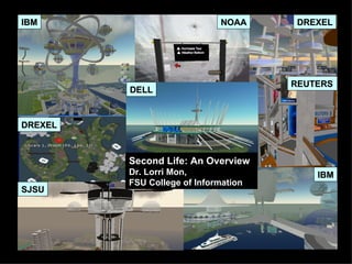 IBM IBM DELL SJSU DREXEL DREXEL REUTERS NOAA DELL Second Life: An Overview Dr. Lorri Mon, FSU College of Information 
