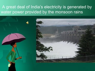 A great deal of India’s electricity is generated by
water power provided by the monsoon rains

 