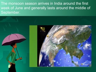 The monsoon season arrives in India around the first
week of June and generally lasts around the middle of
September.

 