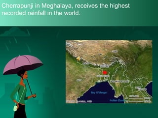 Cherrapunji in Meghalaya, receives the highest
recorded rainfall in the world.

 