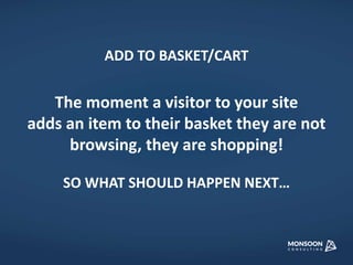 ADD TO BASKET/CART 
The moment a visitor to your site 
adds an item to their basket they are not 
browsing, they are shopping! 
SO WHAT SHOULD HAPPEN NEXT… 
 