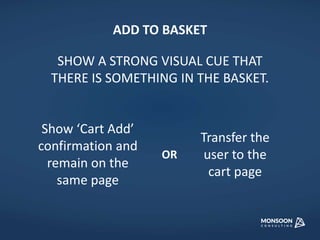 ADD TO BASKET 
SHOW A STRONG VISUAL CUE THAT 
THERE IS SOMETHING IN THE BASKET. 
Show ‘Cart Add’ 
confirmation and 
remain on the 
same page 
Transfer the 
user to the 
cart page 
OR 
 