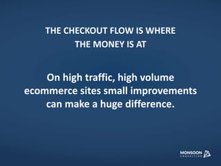 THE CHECKOUT FLOW IS WHERE 
THE MONEY IS AT 
On high traffic, high volume 
ecommerce sites small improvements 
can make a huge difference. 
 