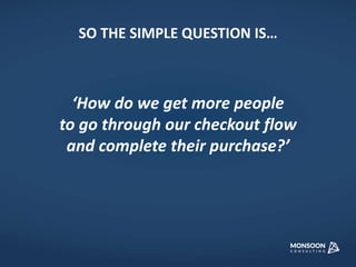 SO THE SIMPLE QUESTION IS… 
‘How do we get more people 
to go through our checkout flow 
and complete their purchase?’ 
 