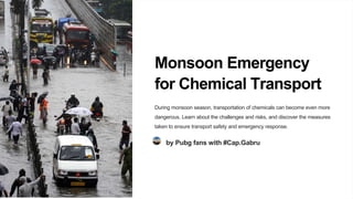 Monsoon Emergency
for Chemical Transport
During monsoon season, transportation of chemicals can become even more
dangerous. Learn about the challenges and risks, and discover the measures
taken to ensure transport safety and emergency response.
by Pubg fans with #Cap.Gabru
 