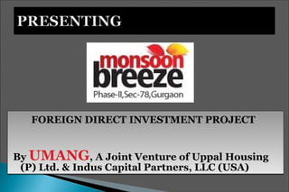 FOREIGN DIRECT INVESTMENT PROJECT
By UMANG, A Joint Venture of Uppal Housing
(P) Ltd. & Indus Capital Partners, LLC (USA)
FOREIGN DIRECT INVESTMENT PROJECT
By UMANG, A Joint Venture of Uppal Housing
(P) Ltd. & Indus Capital Partners, LLC (USA)
 