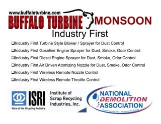 Industry Firsty
Industry First Turbine Style Blower / Sprayer for Dust Control
Industry First Gasoline Engine Sprayer for Dust, Smoke, Odor Control
Industry First Diesel Engine Sprayer for Dust, Smoke, Odor Control
Industry First Air Driven Atomizing Nozzle for Dust, Smoke, Odor Control
Industry First Wireless Remote Nozzle Control
Industry First Wireless Remote Throttle Control
 