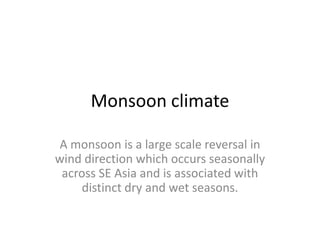 Monsoon climate A monsoon is a large scale reversal in wind direction which occurs seasonally across SE Asia and is associated with distinct dry and wet seasons. 