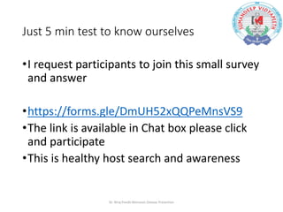 Just 5 min test to know ourselves
•I request participants to join this small survey
and answer
•https://forms.gle/DmUH52xQQPeMnsVS9
•The link is available in Chat box please click
and participate
•This is healthy host search and awareness
Dr. Niraj Pandit-Monsoon Disease Prevention
 