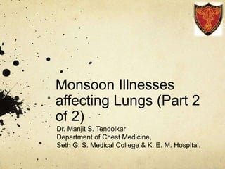 Monsoon Illnesses 
affecting Lungs (Part 2 
of 2) 
Dr. Manjit S. Tendolkar 
Department of Chest Medicine, 
Seth G. S. Medical College & K. E. M. Hospital. 
 