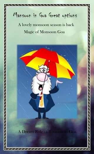 Mansoon in Goa Great options
  A lovely monsoon season is back
     Magic of Monsoon Goa




  A Dream Role of Tourism in Goa
 