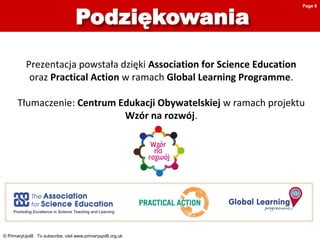 © PrimaryUpd8 To subscribe, visit www.primaryupd8.org.uk
Prezentacja powstała dzięki Association for Science Education
oraz Practical Action w ramach Global Learning Programme.
Tłumaczenie: Centrum Edukacji Obywatelskiej w ramach projektu
Wzór na rozwój.
Promoting Excellence in Science Teaching and Learning
Page 6
 