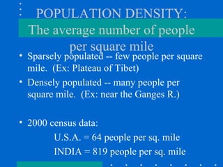 POPULATION DENSITY: The average number of people per square mile Sparsely populated -- few people per square mile.  (Ex: Plateau of Tibet) Densely populated -- many people per square mile.  (Ex: near the Ganges R.) 2000 census data: U.S.A. = 64 people per sq. mile INDIA = 819 people per sq. mile 