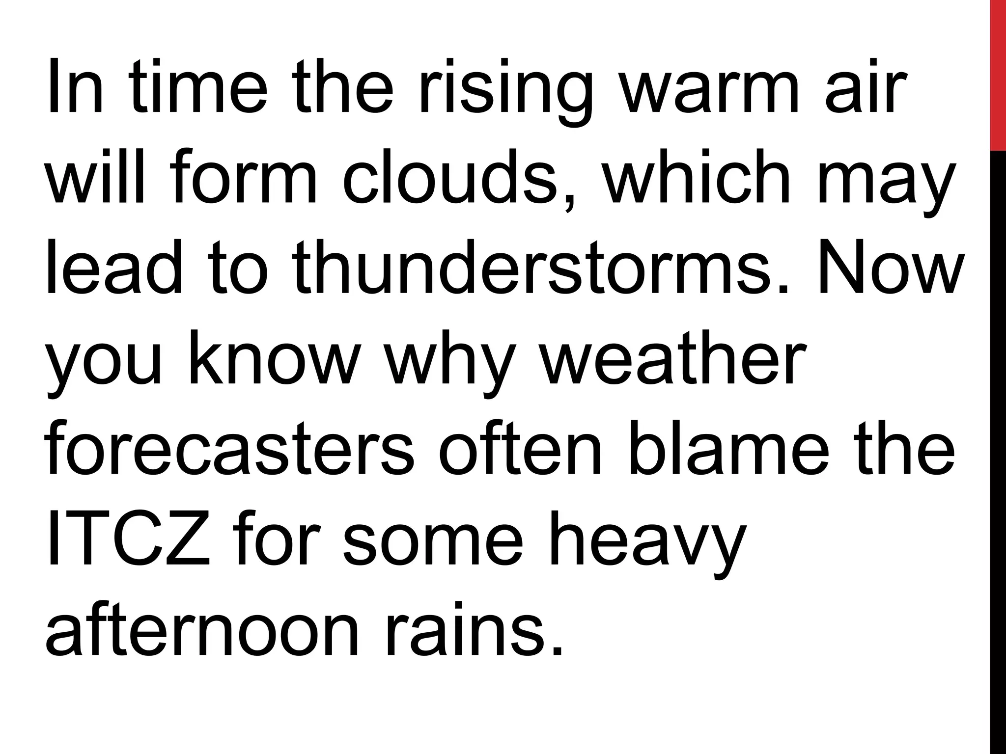 In time the rising warm air
will form clouds, which may
lead to thunderstorms. Now
you know why weather
forecasters often blame the
ITCZ for some heavy
afternoon rains.
 