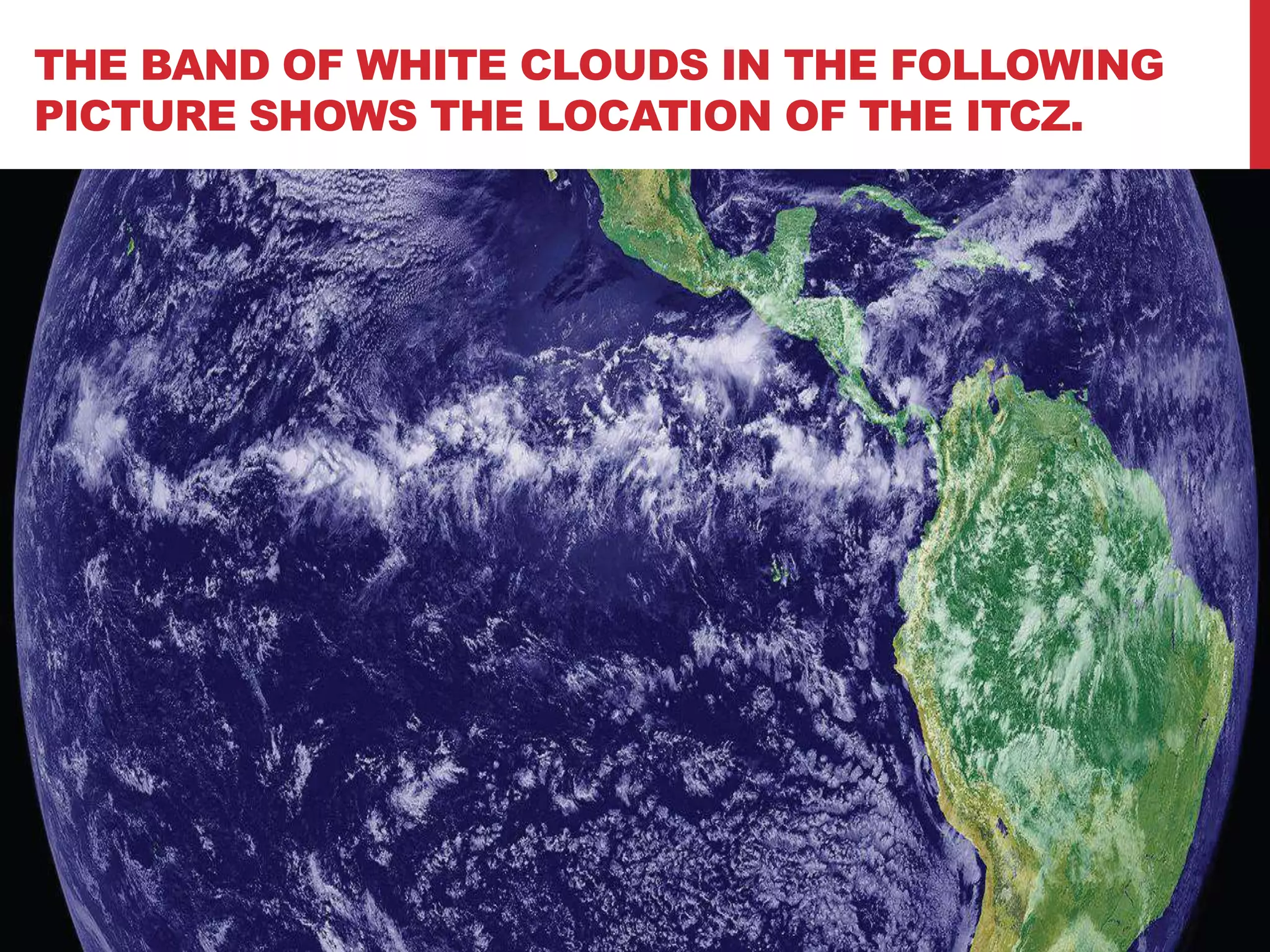 THE BAND OF WHITE CLOUDS IN THE FOLLOWING
PICTURE SHOWS THE LOCATION OF THE ITCZ.
 